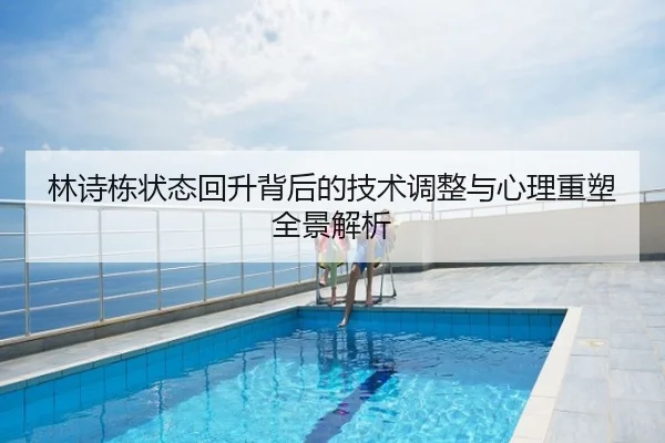 林诗栋状态回升背后的技术调整与心理重塑全景解析
