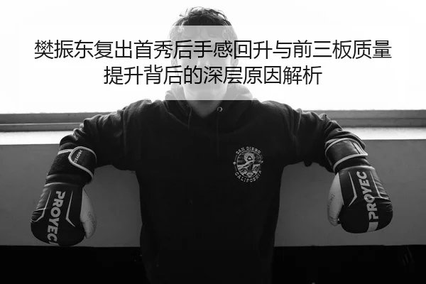 樊振东复出首秀后手感回升与前三板质量提升背后的深层原因解析